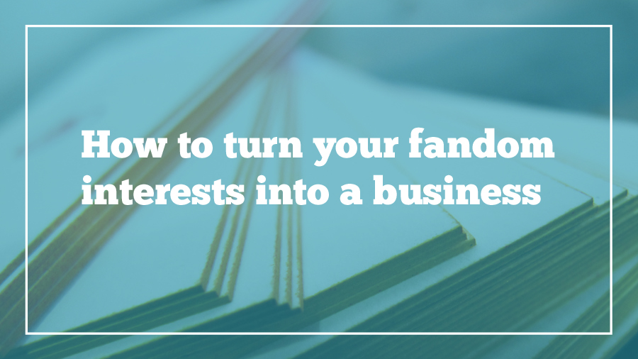 how-to-turn-your-fandom-interests-into-a-business